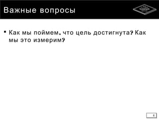 6
Важные вопросы
 , ?Как мы поймем что цель достигнута Как
?мы это измерим
6
 