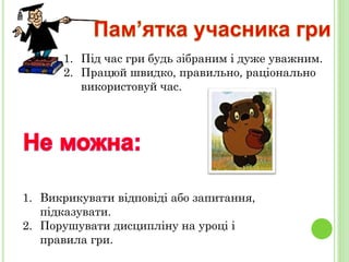 1. Під час гри будь зібраним і дуже уважним.
2. Працюй швидко, правильно, раціонально
використовуй час.
1. Викрикувати відповіді або запитання,
підказувати.
2. Порушувати дисципліну на уроці і
правила гри.
 