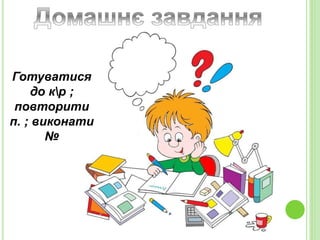 Готуватися
до кр ;
повторити
п. ; виконати
№
 