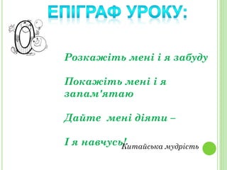 Розкажіть мені і я забуду
Покажіть мені і я
запам'ятаю
Дайте мені діяти –
І я навчусь!Китайська мудрість
 