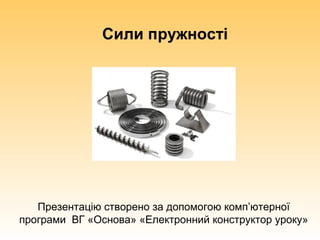 Сили пружності
Презентацію створено за допомогою комп’ютерної
програми ВГ «Основа» «Електронний конструктор уроку»
 