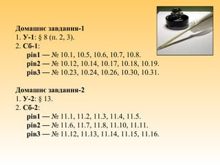 Домашнє завдання-1
1. У-1: § 8 (п. 2, 3).
2. Сб-1:
рів1 — № 10.1, 10.5, 10.6, 10.7, 10.8.
рів2 — № 10.12, 10.14, 10.17, 10.18, 10.19.
рів3 — № 10.23, 10.24, 10.26, 10.30, 10.31.
Домашнє завдання-2
1. У-2: § 13.
2. Сб-2:
рів1 — № 11.1, 11.2, 11.3, 11.4, 11.5.
рів2 — № 11.6, 11.7, 11.8, 11.10, 11.11.
рів3 — № 11.12, 11.13, 11.14, 11.15, 11.16.
 
