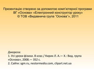 Джерела:
1. Усі уроки фізики. 8 клас./ Кирик Л. А.— Х.: Вид. група
«Основа», 2008.— 352 с.
2. Сайти: sgm.ru, nestormedia.com, clipart.net.ua
Презентацію створено за допомогою комп’ютерної програми
ВГ «Основа» «Електронний конструктор уроку»
© ТОВ «Видавнича група ˝Основа˝», 2011
 