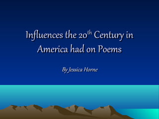 Influences the 20Influences the 20thth
Century inCentury in
America had on PoemsAmerica had on Poems
By Jessica HorneBy Jessica Horne
 