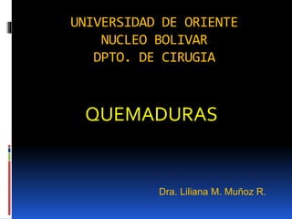 UNIVERSIDAD DE ORIENTE
NUCLEO BOLIVAR
DPTO. DE CIRUGIA
QUEMADURAS
Dra. Liliana M. Muñoz R.
 