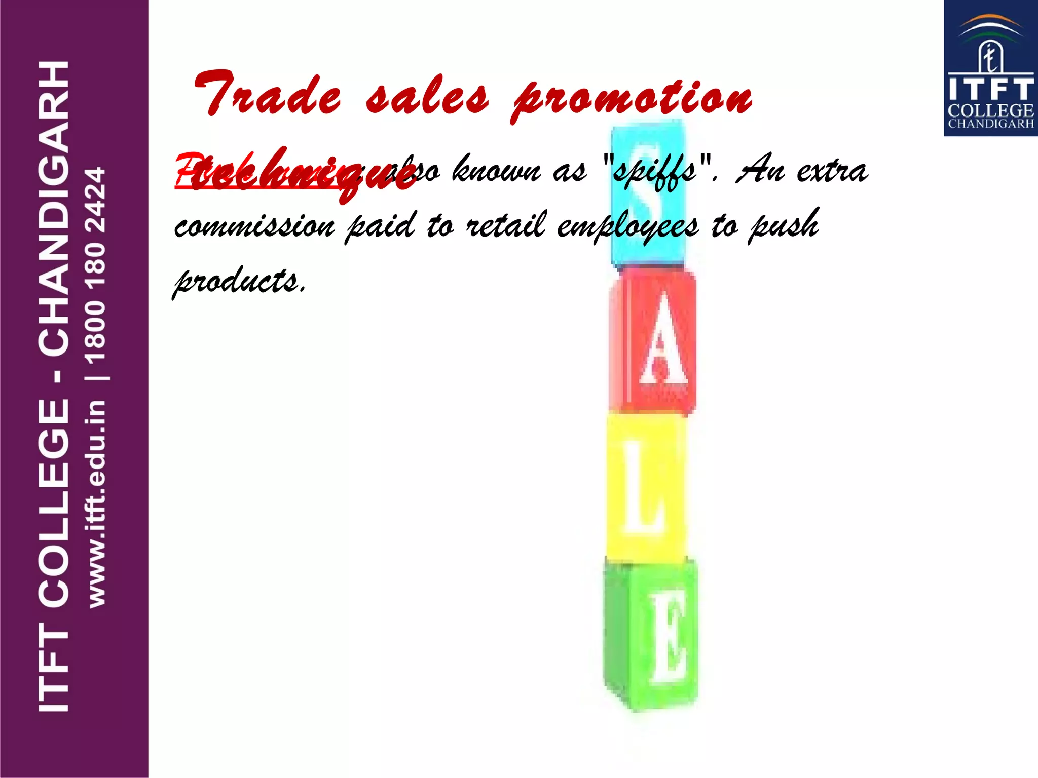 Push money: also known as "spiffs". An extra
commission paid to retail employees to push
products.
Trade sales promotion
technique