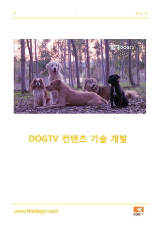 < >1 순 서
www.thedogtv.com
DOGTV 컨텐츠 기술 개발
 