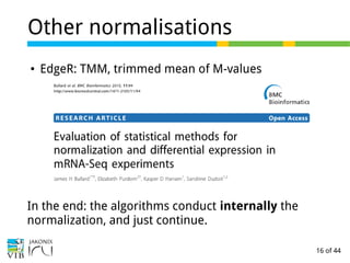 16 of 44
Other normalisations
● EdgeR: TMM, trimmed mean of M-values
In the end: the algorithms conduct internally the
normalization, and just continue.
 