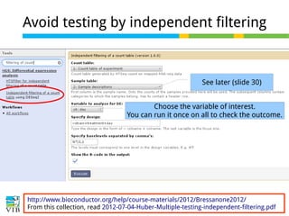 28 of 44
Avoid testing by independent filtering
See later (slide 30)
Choose the variable of interest.
You can run it once on all to check the outcome.
http://www.bioconductor.org/help/course-materials/2012/Bressanone2012/
From this collection, read 2012-07-04-Huber-Multiple-testing-independent-filtering.pdf
 