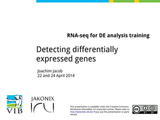This presentation is available under the Creative Commons
Attribution-ShareAlike 3.0 Unported License. Please refer to
http://www.bits.vib.be/ if you use this presentation or parts
hereof.
RNA-seq for DE analysis training
Detecting differentially
expressed genes
Joachim Jacob
22 and 24 April 2014
 