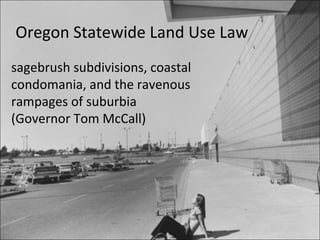 Oregon Statewide Land Use Law
sagebrush subdivisions, coastal
condomania, and the ravenous
rampages of suburbia
(Governor Tom McCall)
 