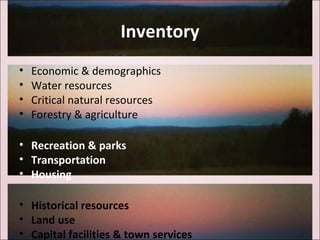 Inventory
• Economic & demographics
• Water resources
• Critical natural resources
• Forestry & agriculture
• Recreation & parks
• Transportation
• Housing
• Historical resources
• Land use
• Capital facilities & town services
 