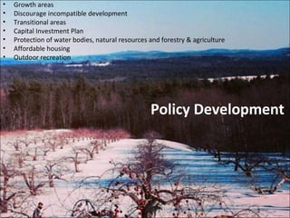 Policy Development
• Growth areas
• Discourage incompatible development
• Transitional areas
• Capital Investment Plan
• Protection of water bodies, natural resources and forestry & agriculture
• Affordable housing
• Outdoor recreation
 