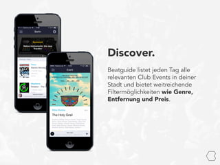 Discover.
Beatguide listet jeden Tag alle
relevanten Club Events in deiner
Stadt und bietet weitreichende
Filtermöglichkeiten wie Genre,
Entfernung und Preis.
 