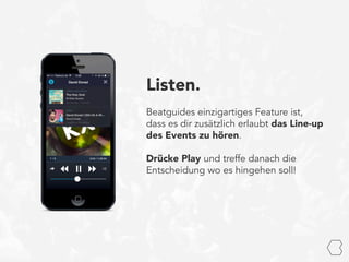 Listen.
Beatguides einzigartiges Feature ist,
dass es dir zusätzlich erlaubt das Line-up
des Events zu hören.
Drücke Play und treffe danach die
Entscheidung wo es hingehen soll!
 