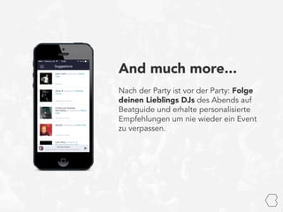 And much more...
Nach der Party ist vor der Party: Folge
deinen Lieblings DJs des Abends auf
Beatguide und erhalte personalisierte
Empfehlungen um nie wieder ein Event
zu verpassen.
 