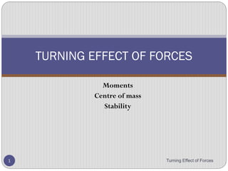 TURNING EFFECT OF
FORCES
Moments
Centre of mass
Stability
Turning Effect of Forces 1
 