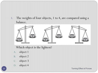 1. Figure below shows a balanced beam. Calculate the
unknown forces X and Y.
Turning Effect of Forces 25
Y
X 400 N
2.5 m1.0 m
 