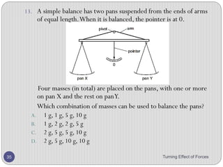 3. Two blocks are placed on a beam which balances on a
pivot at its centre. The weight of the beam is negligible.
Turning Effect of Forces 35
 