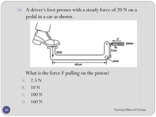 5. Three children, X, Y and Z, are using a see-saw to
compare their weights.
6. Which line in the table shows the correct order of the
children’s weights?
Turning Effect of Forces 38
C
 