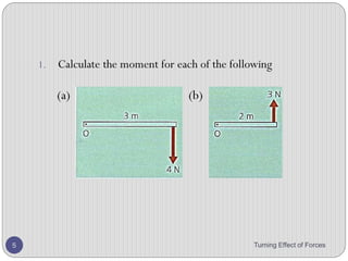 Moment factor
• The moment of a force is bigger if the force is bigger.
• The moment of a force is bigger if it acts further from the
pivot.
• The moment of force is greatest if it acts at 90ᵒ to the
object it acts on
Turning Effect of Forces 5
 