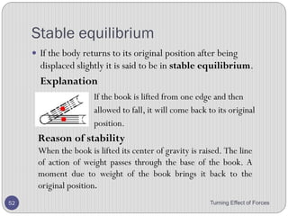 Centre of Mass
• The weight of an object is due to the attraction of the
Earth on all these particles.
• The centre of mass is the point through which the entire
weight of the object appears to act.
Turning Effect of Forces 52
 