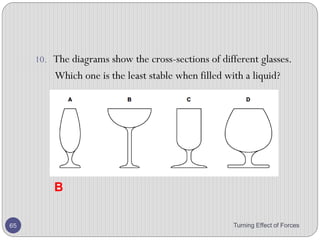 Stability
• Describe qualitatively the effect of the position of the
centre of mass on the stability of simple objects.
Turning Effect of Forces 65
 