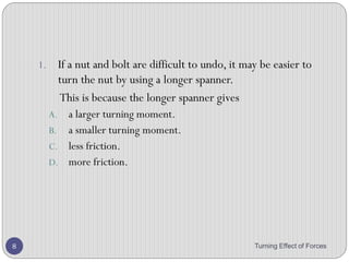 Problem Solving
1. Calculate the moment for each of the following
Turning Effect of Forces 8
(a) (b)
 