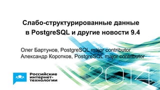 Слабо-структурированные данные
в PostgreSQL и другие новости 9.4
Олег Бартунов, PostgreSQL major contributor
Александр Коротков, PostgreSQL major contributor
 