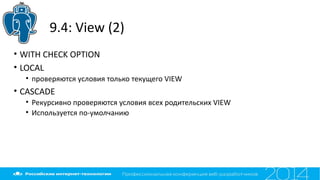 9.4: View (2)
• WITH CHECK OPTION
• LOCAL
• проверяются условия только текущего VIEW
• CASCADE
• Рекурсивно проверяются условия всех родительских VIEW
• Используется по-умолчанию
 
