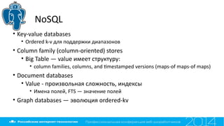 NoSQL
• Key-value databases
• Ordered k-v для поддержки диапазонов
• Column family (column-oriented) stores
• Big Table — value имеет структуру:
• column families, columns, and tmestamped versions (maps-of maps-of maps)
• Document databases
• Value - произвольная сложность, индексы
• Имена полей, FTS — значение полей
• Graph databases — эволюция ordered-kv
 