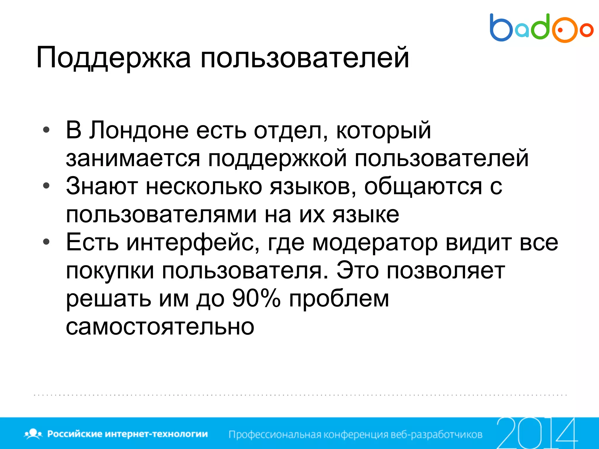 Поддержка пользователей
• В Лондоне есть отдел, который
занимается поддержкой пользователей
• Знают несколько языков, общаются с
пользователями на их языке
• Есть интерфейс, где модератор видит все
покупки пользователя. Это позволяет
решать им до 90% проблем
самостоятельно
 