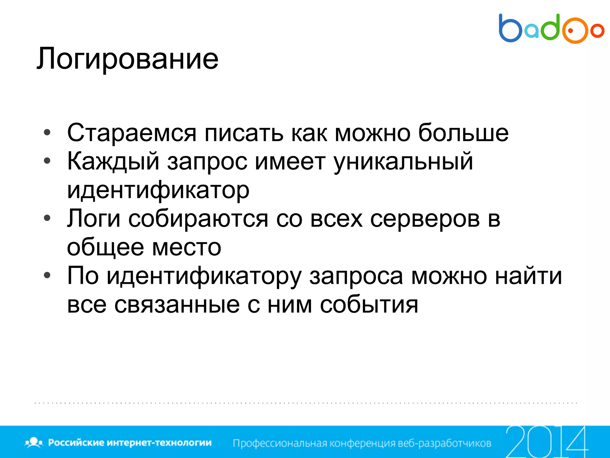 Логирование
• Стараемся писать как можно больше
• Каждый запрос имеет уникальный
идентификатор
• Логи собираются со всех серверов в
общее место
• По идентификатору запроса можно найти
все связанные с ним события
 