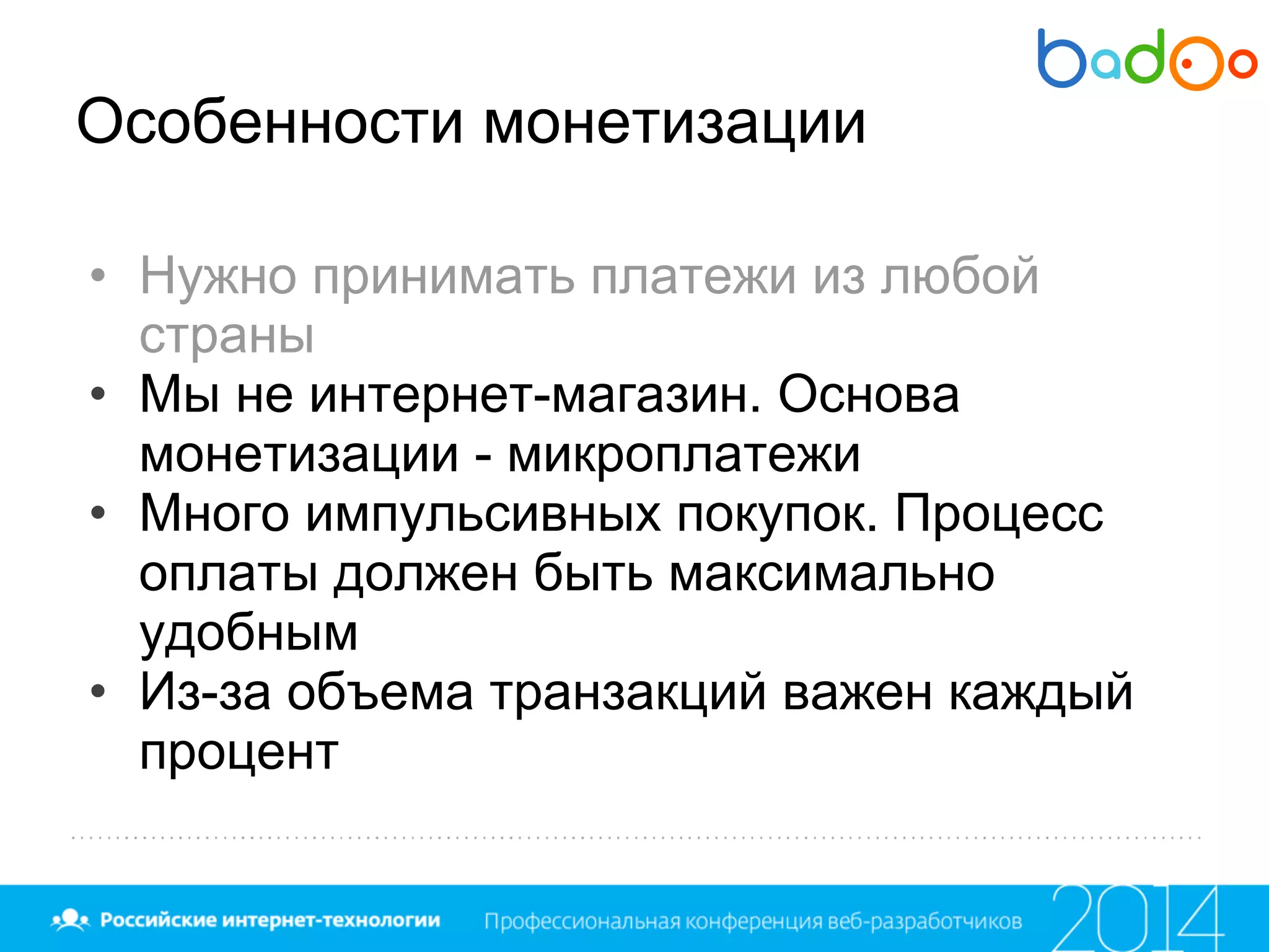 Особенности монетизации
• Нужно принимать платежи из любой
страны
• Мы не интернет-магазин. Основа
монетизации - микроплатежи
• Много импульсивных покупок. Процесс
оплаты должен быть максимально
удобным
• Из-за объема транзакций важен каждый
процент
 