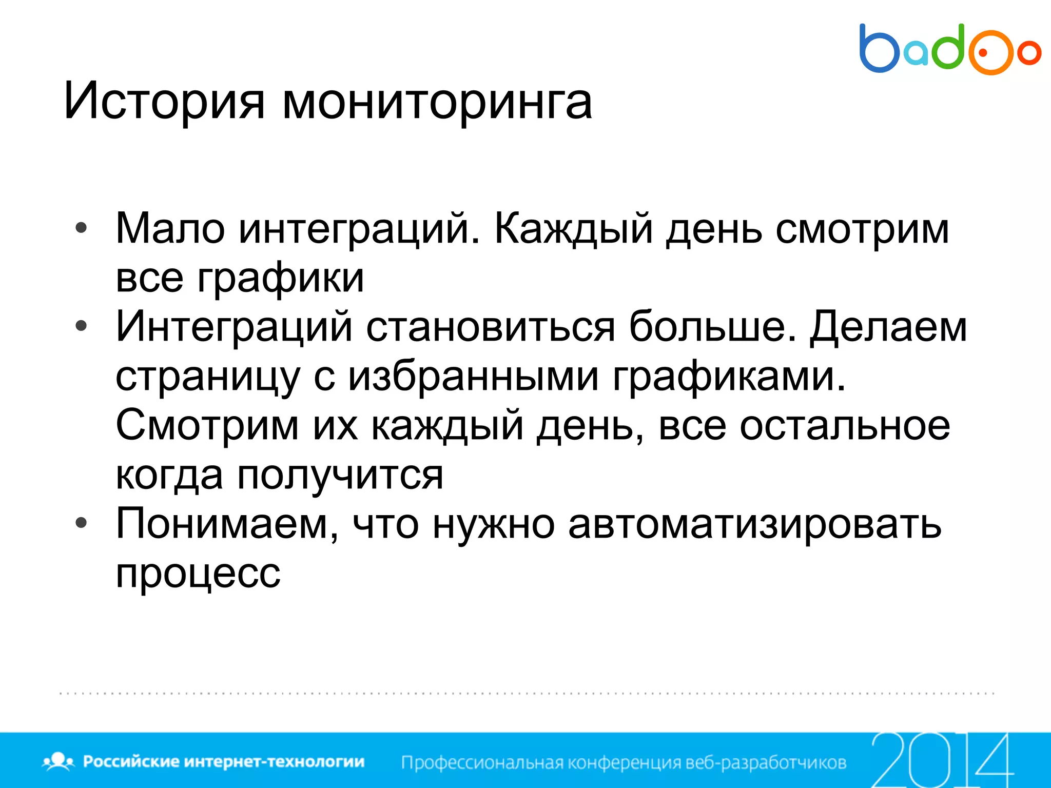 История мониторинга
• Мало интеграций. Каждый день смотрим
все графики
• Интеграций становиться больше. Делаем
страницу с избранными графиками.
Смотрим их каждый день, все остальное
когда получится
• Понимаем, что нужно автоматизировать
процесс
 