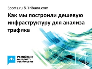 Как мы построили дешевую
инфраструктуру для анализа
трафика
Sports.ru & Tribuna.com
 