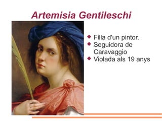 Artemisia Gentileschi
 Filla d'un pintor.
 Seguidora de
Caravaggio
 Violada als 19 anys
 