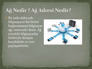  İki yada daha çok
bilgisayarın bir birine
bağlanmasına bilgisayar
ağı (network) denir. Ağ
içindeki bilgisayarlar
birbiriyle iletişim
kurabilirler ve veri
paylaşabilirler.
 