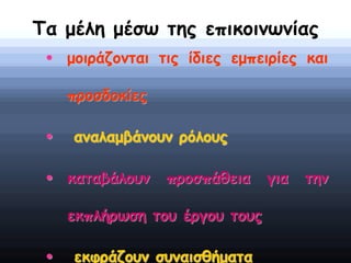 Τα μέλη μέσω της επικοινωνίας
• μοιράζονται τις ίδιες εμπειρίες και
προσδοκίες
• αναλαμβάνουν ρόλους
• καταβάλουν προσπάθεια για την
εκπλήρωση του έργου τους
• εκφράζουν συναισθήματα
 