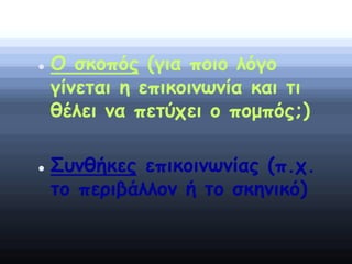  Ο σκοπός (για ποιο λόγο
γίνεται η επικοινωνία και τι
θέλει να πετύχει ο πομπός;)
 Συνθήκες επικοινωνίας (π.χ.
το περιβάλλον ή το σκηνικό)
 