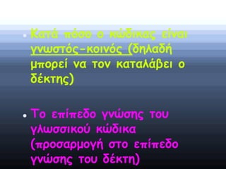  Κατά πόσο ο κώδικας είναι
γνωστός-κοινός (δηλαδή
μπορεί να τον καταλάβει ο
δέκτης)
 Το επίπεδο γνώσης του
γλωσσικού κώδικα
(προσαρμογή στο επίπεδο
γνώσης του δέκτη)
 