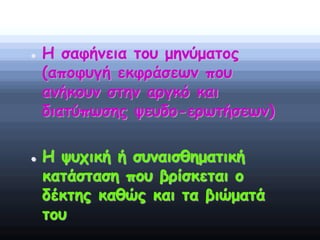  Η σαφήνεια του μηνύματος
(αποφυγή εκφράσεων που
ανήκουν στην αργκό και
διατύπωσης ψευδο-ερωτήσεων)
 Η ψυχική ή συναισθηματική
κατάσταση που βρίσκεται ο
δέκτης καθώς και τα βιώματά
του
 