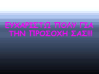 ΕΥΧΑΡΙΣΤΩ ΠΟΛΥ ΓΙΑ
ΤΗΝ ΠΡΟΣΟΧΗ ΣΑΣ!!!
 