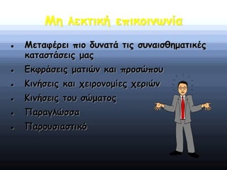 Μη λεκτική επικοινωνία
 Μεταφέρει πιο δυνατά τις συναισθηματικές
καταστάσεις μας
 Εκφράσεις ματιών και προσώπου
 Κινήσεις και χειρονομίες χεριών
 Κινήσεις του σώματος
 Παραγλώσσα
 Παρουσιαστικό
 