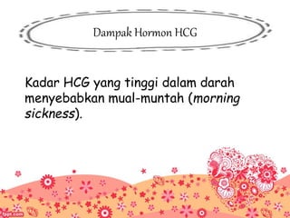 Dampak Hormon HCG
Kadar HCG yang tinggi dalam darah
menyebabkan mual-muntah (morning
sickness).
 