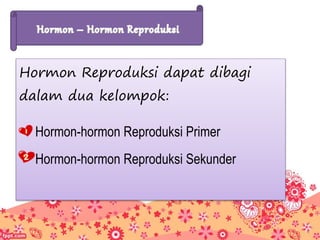 Hormon Reproduksi dapat dibagi
dalam dua kelompok:
Hormon-hormon Reproduksi Primer
Hormon-hormon Reproduksi Sekunder
 