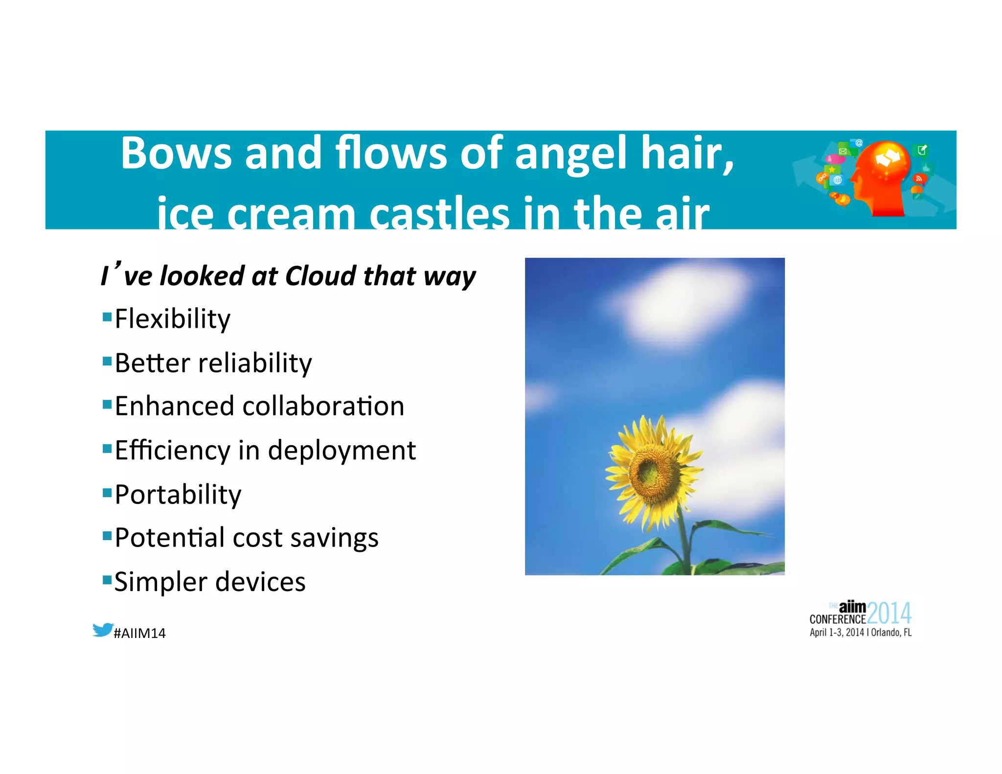 #AIIM14	
  
Bows	
  and	
  ﬂows	
  of	
  angel	
  hair,	
  	
  
ice	
  cream	
  castles	
  in	
  the	
  air	
  
I’ve	
  looked	
  at	
  Cloud	
  that	
  way	
  
§ Flexibility	
  	
  
§ BeOer	
  reliability	
  
§ Enhanced	
  collabora8on	
  	
  
§ Eﬃciency	
  in	
  deployment	
  	
  
§ Portability	
  	
  
§ Poten8al	
  cost	
  savings	
  	
  
§ Simpler	
  devices	
  	
  
	
  
 