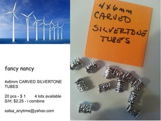 fancy nancy
4x6mm CARVED SILVERTONE
TUBES
20 pcs - $ 1 4 lots available
S/H: $2.25 - i combine
salsa_anytime@yahoo.com
 