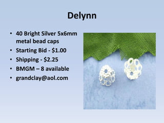 Delynn
• 40 Bright Silver 5x6mm
metal bead caps
• Starting Bid - $1.00
• Shipping - $2.25
• BMGM – 8 available
• grandclay@aol.com
 