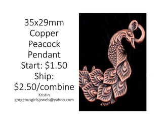 35x29mm
Copper
Peacock
Pendant
Start: $1.50
Ship:
$2.50/combine
Kristin
gorgeousgirlsjewels@yahoo.com
 